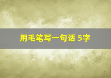 用毛笔写一句话 5字